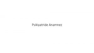 Psikiyatride Anamnez Psikiyatride anamnez ve muayenenin bir amac