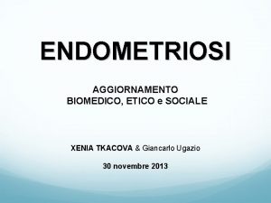 ENDOMETRIOSI AGGIORNAMENTO BIOMEDICO ETICO e SOCIALE XENIA TKACOVA