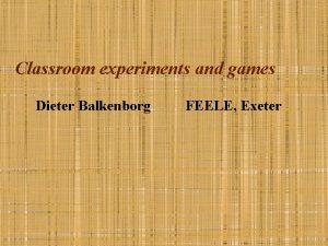 Classroom experiments and games Dieter Balkenborg FEELE Exeter