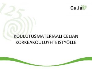 KOULUTUSMATERIAALI CELIAN KORKEAKOULUYHTEISTYLLE Koulutuksen tavoitteet Sinulla on perustiedot