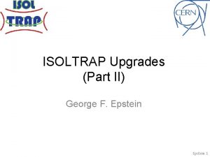 ISOLTRAP Upgrades Part II George F Epstein 1