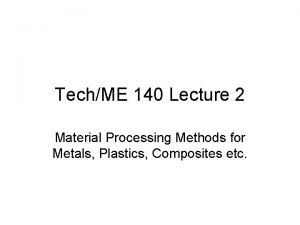 TechME 140 Lecture 2 Material Processing Methods for