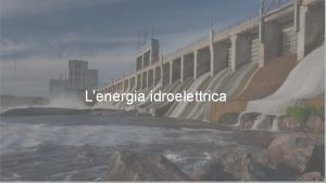Lenergia idroelettrica LENERGIA IDROELETTRICA ENERGIA DALLACQUA Usata fin