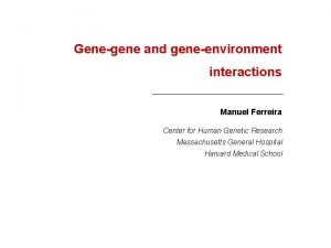 Genegene and geneenvironment interactions Manuel Ferreira Center for