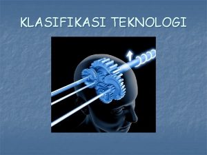 KLASIFIKASI TEKNOLOGI TIPE TEKNOLOGI n n n Teknologi