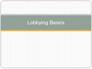 Lobbying Basics What is Lobbying Actions taken to