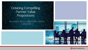 Creating Compelling Partner Value Propositions ALLIANCE SKILLS MASTERY