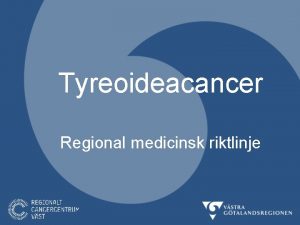 Tyreoideacancer Regional medicinsk riktlinje Denna presentation behandlar cancer