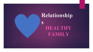 Relationship s HEALTHY FAMILY Family relationships are important