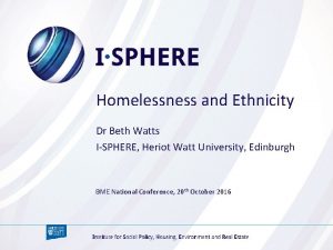 Homelessness and Ethnicity Dr Beth Watts ISPHERE Heriot