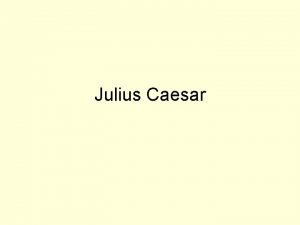 Julius Caesar Julius Caesar was born in 100