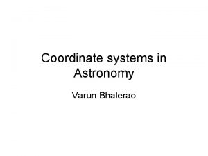 Coordinate systems in Astronomy Varun Bhalerao Overview Need