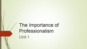 The Importance of Professionalism Unit 1 Professionalism The