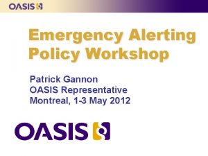 Emergency Alerting Policy Workshop Patrick Gannon OASIS Representative