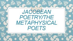 JACOBEAN POETRYTHE METAPHYSICAL POETS The Jacobean era v