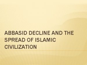 ABBASID DECLINE AND THE SPREAD OF ISLAMIC CIVILIZATION