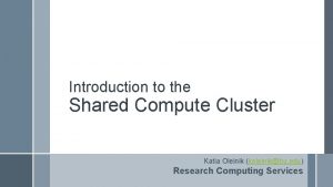 Introduction to the Shared Compute Cluster Katia Oleinik