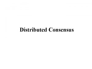 Distributed Consensus Distributed Consensus Reaching agreement is a