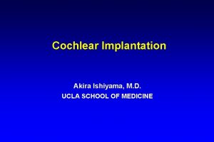 Cochlear Implantation Akira Ishiyama M D UCLA SCHOOL