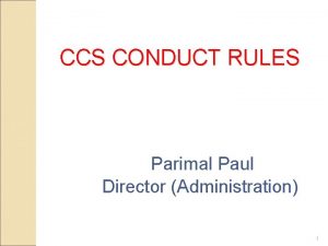 CCS CONDUCT RULES Parimal Paul Director Administration 1