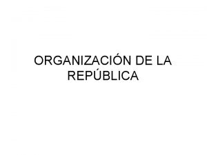 ORGANIZACIN DE LA REPBLICA La Organizacin de la