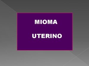 MIOMA UTERINO Tumor benigno originado en el miometrio