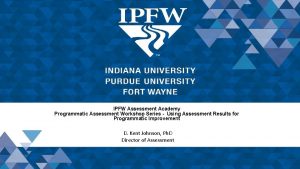 IPFW Assessment Academy Programmatic Assessment Workshop Series Using