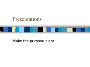 Presentations Make the purpose clear The General Purpose