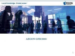 Local knowledge Global power AEGON GFB 2010 Local