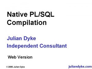 Native PLSQL Compilation Julian Dyke Independent Consultant Web