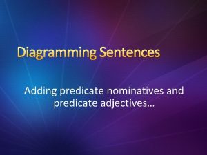 Diagramming Sentences Adding predicate nominatives and predicate adjectives