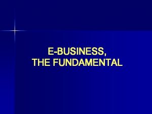 EBUSINESS THE FUNDAMENTAL EBUSINESS EBusiness is defined as