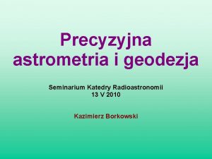 Precyzyjna astrometria i geodezja Seminarium Katedry Radioastronomii 13