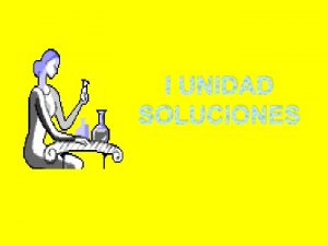 I UNIDAD SOLUCIONES SOLUCIONES INTRODUCCIN Una solucin es