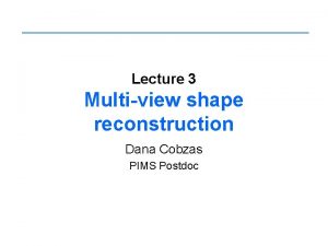 Lecture 3 Multiview shape reconstruction Dana Cobzas PIMS