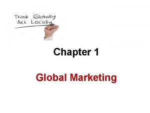 Chapter 1 Global Marketing Global Marketing Objectives Describe