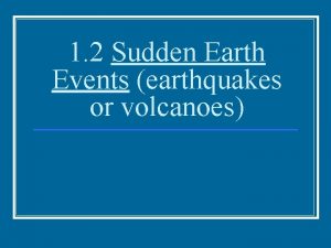 1 2 Sudden Earth Events earthquakes or volcanoes