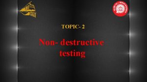 TOPIC 2 Non destructive testing DIFFERENT NDT METHODS