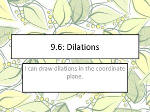 9 6 Dilations I can draw dilations in