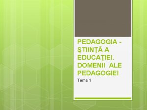 PEDAGOGIA TIIN A EDUCAIEI DOMENII ALE PEDAGOGIEI Tema