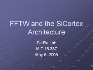 FFTW and the Si Cortex Architecture PoRu Loh