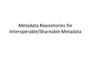 Metadata Repositories for InteroperableShareable Metadata Various levels of