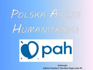 POLSKA AKCJA HUMANITARNA Wykonay Izabela Wandas Karolina Kasprzycka