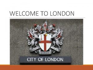 WELCOME TO LONDON LONDON London is the capital
