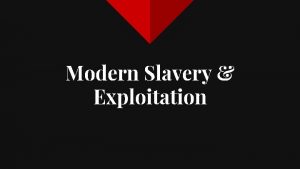 Modern Slavery Exploitation What we will explore MODERN