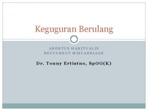 Keguguran Berulang ABORTUS HABITUALIS RECCURENT MISCARRIAGE Dr Tonny