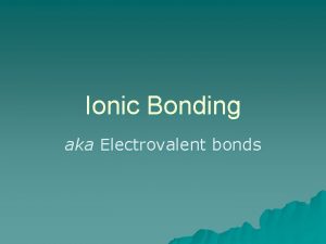 Ionic Bonding aka Electrovalent bonds Ionic Bond u