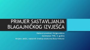 PRIMJER SASTAVLJANJA BLAGAJNIKOG IZVJEA Nastavni predmet Knjigovodstvo Zanimanje