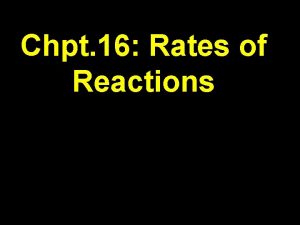 Chpt 16 Rates of Reactions Chemical reactions occur