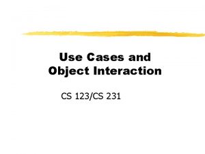 Use Cases and Object Interaction CS 123CS 231